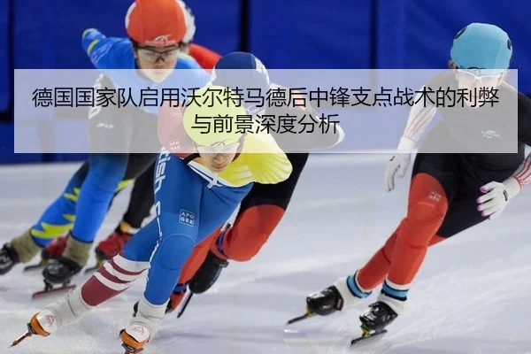 德国国家队启用沃尔特马德后中锋支点战术的利弊与前景深度分析