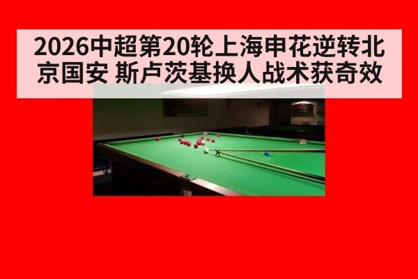 2026中超第20轮上海申花逆转北京国安 斯卢茨基换人战术获奇效