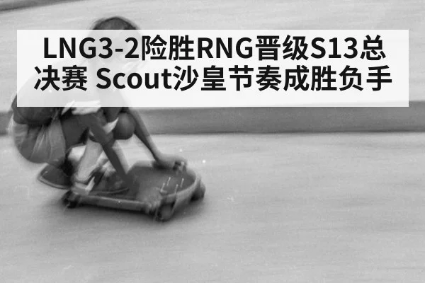 LNG3-2险胜RNG晋级S13总决赛 Scout沙皇节奏成胜负手